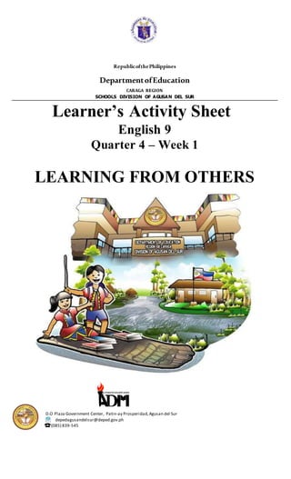 0
RepublicofthePhilippines
DepartmentofEducation
CARAGA REGION
SCHOOLS DIVISION OF AGUSAN DEL SUR
Learner’s Activity Sheet
English 9
Quarter 4 – Week 1
LEARNING FROM OTHERS
D.O Plaza Government Center, Patin-ay Prosperidad,Agusan del Sur
depedagusandelsur@deped.gov.ph
(085) 839-545
 