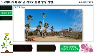 100
사회적기업가
역량 강화 사업
(예비)사회적기업
(지정) 인증 사업
(예비)사회적기업
지속가능성 향상 사업
선진지 견학
평가 및 성과
공유회
단계별 창업 및
스케일업 지원
Ⅰ. 프로그램 사업 안내
3. (예비)사회적기업 지속가능성 향성 사업
[유인물 14p]
 