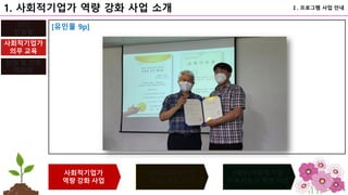 75
사회적기업가
역량 강화 사업
(예비)사회적기업
(지정) 인증 사업
(예비)사회적기업
지속가능성 향상 사업
사회적기업가
의무 교육
담임 및 전문
멘토링
진단
컨설팅
Ⅰ. 프로그램 사업 안내
1. 사회적기업가 역량 강화 사업 소개
[유인물 9p]
 