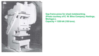 Gap frame press for sheet metalworking.
(Photo courtesy of E. W. Bliss Company, Hastings,
Michigan.).
Capacity = 1350 kN (150 tons).
 