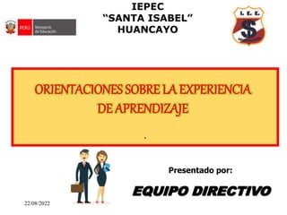EQUIPO DIRECTIVO
Presentado por:
IEPEC
“SANTA ISABEL”
HUANCAYO
.
ORIENTACIONES SOBRE LA EXPERIENCIA
DE APRENDIZAJE
22/08/2022
 