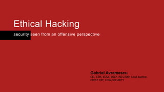 Ethical Hacking
security seen from an offensive perspective
Gabriel Avramescu
CEI, CEH, ECSA, OSCP, ISO 27001 Lead Auditor,
CREST CRT, CCNA SECURITY
 