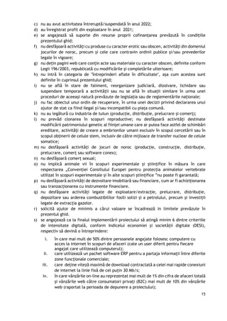 15
c) nu au avut activitatea întreruptă/suspendată în anul 2022;
d) au înregistrat profit din exploatare în anul 2021;
e) se angajează să suporte din resurse proprii cofinanțarea prevăzută în condițiile
prezentului ghid;
f) nu desfășoară activități cu produse cu caracter erotic sau obscen, activități din domeniul
jocurilor de noroc, precum și cele care contravin ordinii publice și/sau prevederilor
legale în vigoare;
g) nu dețin pagini web care conțin acte sau materiale cu caracter obscen, definite conform
Legii 196/2003, republicată cu modificările și completările ulterioare;
h) nu intră în categoria de "întreprinderi aflate în dificultate", așa cum acestea sunt
definite în cuprinsul prezentului ghid;
i) nu se află în stare de faliment, reorganizare judiciară, dizolvare, lichidare sau
suspendare temporară a activității sau nu se află în situații similare în urma unei
proceduri de aceeași natură prevăzute de legislația sau de reglementările naționale;
j) nu fac obiectul unui ordin de recuperare, în urma unei decizii privind declararea unui
ajutor de stat ca fiind ilegal și/sau incompatibil cu piața comună.
k) nu au legătură cu industria de tutun (producție, distribuție, prelucrare și comerț);
l) nu prevăd clonarea în scopuri reproductive; nu desfășoară activități destinate
modificării patrimoniului genetic al ființei umane care ar putea face astfel de schimbări
ereditare, activități de creare a embrionilor umani exclusiv în scopul cercetării sau în
scopul obținerii de celule stem, inclusiv de către mijloace de transfer nuclear de celule
somatice;
m) nu desfășoară activități de jocuri de noroc (producție, construcție, distribuție,
prelucrare, comerț sau software conex);
n) nu desfășoară comerț sexual;
o) nu implică animale vii în scopuri experimentale și științifice în măsura în care
respectarea „Convenției Consiliului Europei pentru protecția animalelor vertebrate
utilizat în scopuri experimentale și în alte scopuri științifice ”nu poate fi garantată;
p) nu desfășoară activități de dezvoltare imobiliară sau financiare, cum ar fi achiziționarea
sau tranzacționarea cu instrumente financiare.
q) nu desfășoare activități legate de exploatare/extracție, prelucrare, distribuție,
depozitare sau arderea combustibililor fosili solizi și a petrolului, precum și investiții
legate de extracția gazelor.
r) solicită ajutor de minimis a cărui valoare se încadrează in limitele prevăzute în
prezentul ghid.
s) se angajează ca la finalul implementării proiectului să atingă minim 6 dintre criteriile
de intensitate digitală, conform Indicelui economiei și societății digitale (DESI),
respectiv să devină o întreprindere:
i. în care mai mult de 50% dintre persoanele angajate folosesc computere cu
acces la internet în scopuri de afaceri (cate un user diferit pentru fiecare
angajat care utilizează computerul);
ii. care utilizează un pachet software ERP pentru a partaja informații între diferite
zone funcționale comerciale;
iii. care deține viteză maximă de download contractată a celei mai rapide conexiuni
de internet la linie fixă de cel puțin 30 Mb/s;
iv. în care vânzările on-line au reprezentat mai mult de 1% din cifra de afaceri totală
și vânzările web către consumatori privați (B2C) mai mult de 10% din vânzările
web (raportat la perioada de depunere a proiectului);
 