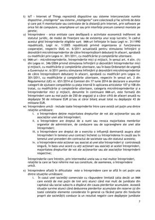 7
t) IoT - Internet of Things reprezintă dispozitive sau sisteme interconectate numite
dispozitive „inteligente” sau sisteme „inteligente” care colectează și fac schimb de date
și care pot fi monitorizate sau controlate de la distanță prin Internet, prin software pe
orice fel de computere, smartphone-uri sau prin interfețe precum comenzi montate pe
perete;
u) întreprindere - orice entitate care desfășoară o activitate economică indiferent de
statutul juridic, de modul de finanțare sau de existența unui scop lucrativ; în cadrul
acestui ghid întreprinderile eligibile sunt IMM-uri înființate în baza Legii nr. 31/1990
republicată, Legii nr. 1/2005 republicată privind organizarea și funcționarea
cooperației, respectiv OUG nr. 6/2011 actualizată pentru stimularea înfiinţării şi
dezvoltării microîntreprinderilor de către întreprinzătorii debutanţi în afaceri, aprobată
cu modificări prin Legea nr. 301/2011, cu modificările și completările ulterioare.
v) IMM-uri - microîntreprinderile, întreprinderile mici și mijlocii, în sensul art. 4 alin. (1)
din Legea nr. 346/2004 privind stimularea înfiinţării şi dezvoltării întreprinderilor mici
şi mijlocii, cu modificările și completările ulterioare, sau în baza Ordonanței de urgență
a Guvernului nr. 6/2011 pentru stimularea înființării și dezvoltării microîntreprinderilor
de către întreprinzătorii debutanți în afaceri, aprobată cu modificări prin Legea nr.
301/2011, cu modificările și completările ulterioare, respectiv în sensul art. 2 din
Regulamentul (UE) nr. 651/2014 al Comisiei din 17 iunie 2014 de declarare a anumitor
categorii de ajutoare compatibile cu piața internă în aplicarea articolelor 107 și 108 din
tratat, cu modificările şi completările ulterioare, categoria microîntreprinderilor şi a
întreprinderilor mici şi mijlocii, denumite în continuare IMM-uri, este formată din
întreprinderi care au mai puţin de 250 de angajaţi şi a căror cifră de afaceri anuală nu
depăşeşte 50 de milioane EUR şi/sau al căror bilanţ anual total nu depăşeşte 43 de
milioane EUR.
w) întreprindere unică – include toate întreprinderile între care există cel puțin una dintre
relațiile următoare:
i. o întreprindere deține majoritatea drepturilor de vot ale acționarilor sau ale
asociaților unei alte întreprinderi;
ii. o întreprindere are dreptul de a numi sau revoca majoritatea membrilor
organelor de administrare, de conducere sau de supraveghere ale unei alte
întreprinderi;
iii. o întreprindere are dreptul de a exercita o influență dominantă asupra altei
întreprinderi în temeiul unui contract încheiat cu întreprinderea în cauză sau în
temeiul unei prevederi din contractul de societate sau din statutul acesteia;
iv. o întreprindere este acționar sau asociat al unei alte întreprinderi și controlează
singură, în baza unui acord cu alți acționari sau asociați ai acelei întreprinderi,
majoritatea drepturilor de vot ale acționarilor sau ale asociaților întreprinderii
respective;
Întreprinderile care întrețin, prin intermediul uneia sau a mai multor întreprinderi,
relațiile la care se face referire mai sus constituie, de asemenea, o întreprindere
unică.
x) întreprindere aflată în dificultate este o întreprindere care se află în cel puțin una
dintre situațiile următoare:
i. În cazul unei societăți comerciale cu răspundere limitată (alta decât un IMM
care există de mai puțin de trei ani) atunci când mai mult de jumătate din
capitalul său social subscris a dispărut din cauza pierderilor acumulate. Această
situație survine atunci când deducerea pierderilor acumulate din rezerve (și din
toate celelalte elemente considerate în general ca făcând parte din fondurile
proprii ale societății) conduce la un rezultat negativ care depășește jumătate
 
