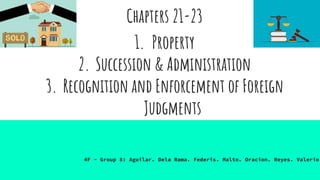 Chapters 21-23
1. Property
2. Succession & Administration
3. Recognition and Enforcement of Foreign
Judgments
4F - Group 8: Aguilar. Dela Rama. Federis. Malto. Oracion. Reyes. Valerio.
 
