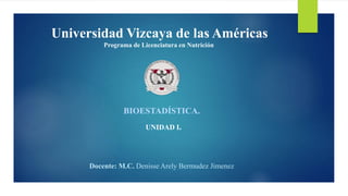BIOESTADÍSTICA.
Universidad Vizcaya de las Américas
Programa de Licenciatura en Nutrición
Docente: M.C. Denisse Arely Bermudez Jimenez
UNIDAD I.
 
