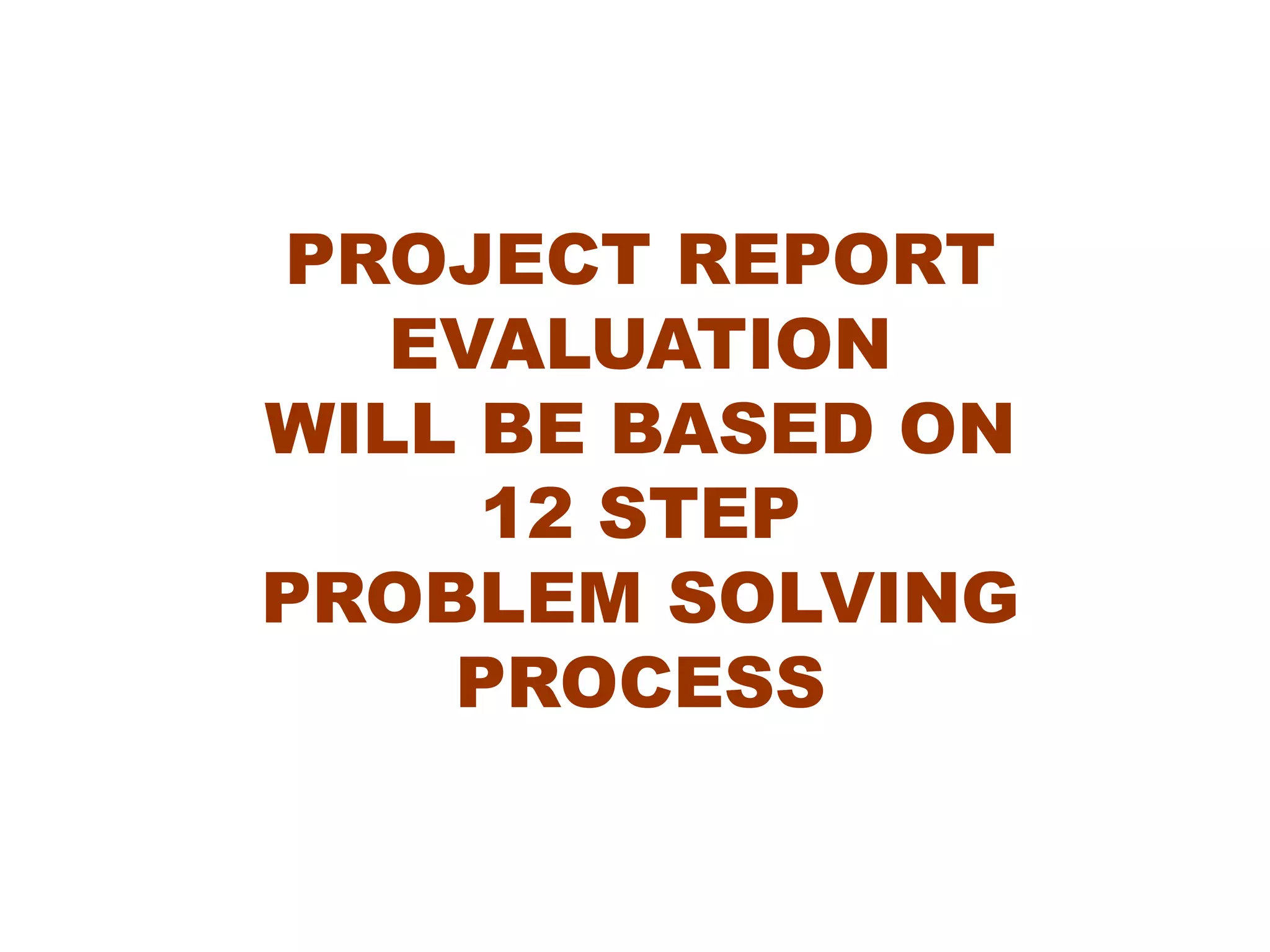 PROJECT REPORT
EVALUATION
WILL BE BASED ON
12 STEP
PROBLEM SOLVING
PROCESS
 