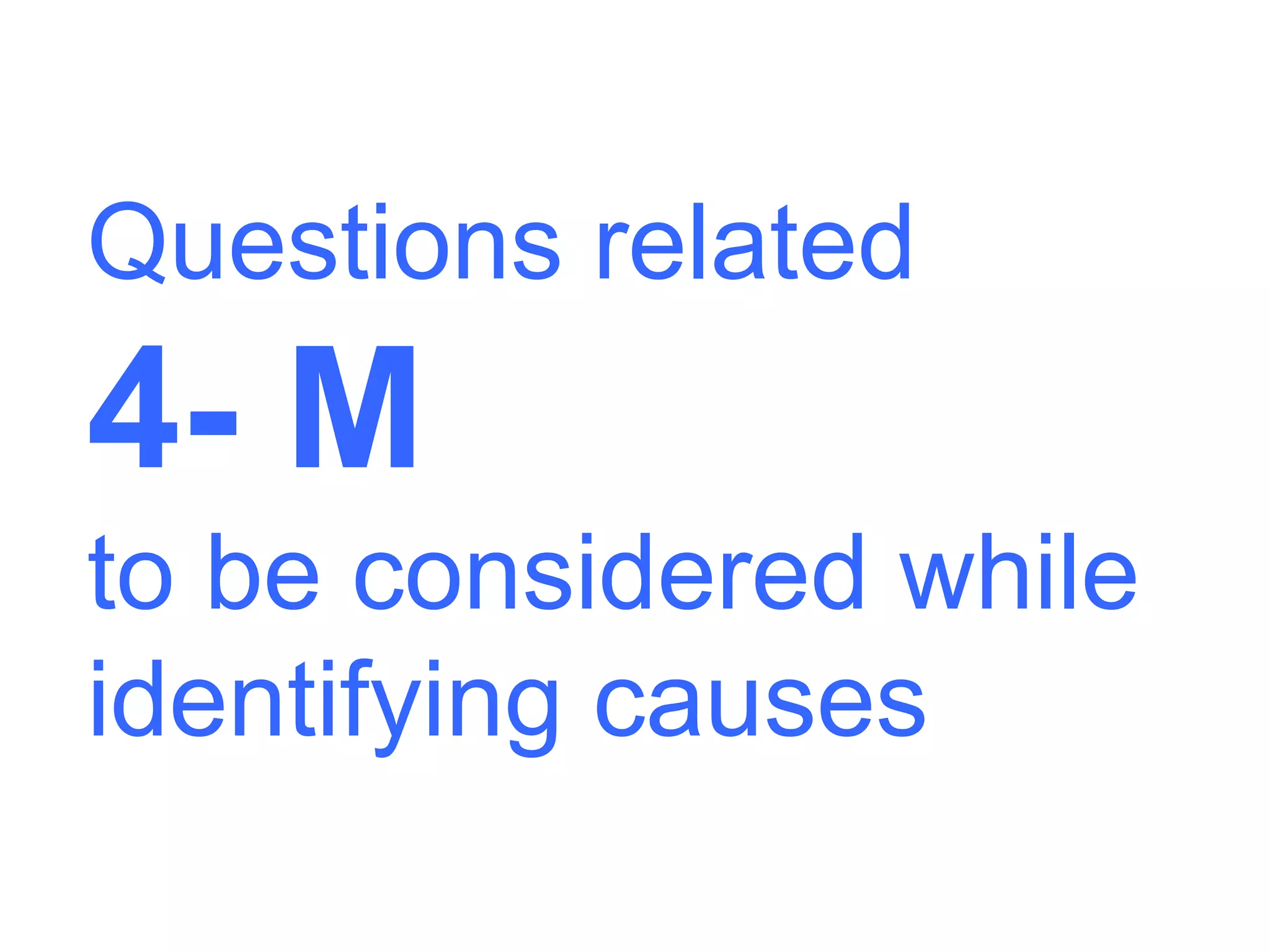 Questions related
4- M
to be considered while
identifying causes
 