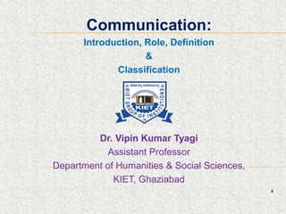 .
Communication:
Introduction, Role, Definition
&
Classification
Dr. Vipin Kumar Tyagi
Assistant Professor
Department of Humanities & Social Sciences,
KIET, Ghaziabad
 