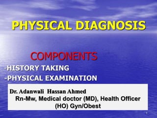 1
PHYSICAL DIAGNOSIS
COMPONENTS
-HISTORY TAKING
-PHYSICAL EXAMINATION
Dr. Adanwali Hassan Ahmed
Rn-Mw, Medical doctor (MD), Health Officer
(HO) Gyn/Obest
 