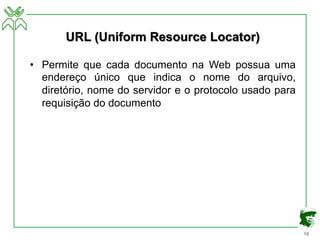 10
URL (Uniform Resource Locator)
• Permite que cada documento na Web possua uma
endereço único que indica o nome do arquivo,
diretório, nome do servidor e o protocolo usado para
requisição do documento
 
