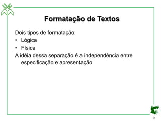 28
Formatação de Textos
Dois tipos de formatação:
• Lógica
• Física
A idéia dessa separação é a independência entre
especificação e apresentação
 