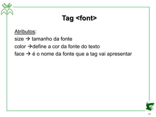 30
Tag <font>
Atributos:
size à tamanho da fonte
color àdefine a cor da fonte do texto
face à é o nome da fonte que a tag vai apresentar
 
