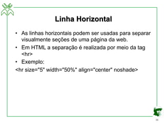 36
Linha Horizontal
• As linhas horizontais podem ser usadas para separar
visualmente seções de uma página da web.
• Em HTML a separação é realizada por meio da tag
<hr>
• Exemplo:
<hr size="5" width="50%" align="center" noshade>
 