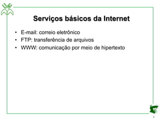 6
Serviços básicos da Internet
• E-mail: correio eletrônico
• FTP: transferência de arquivos
• WWW: comunicação por meio de hipertexto
 