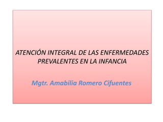 ATENCIÓN INTEGRAL DE LAS ENFERMEDADES
PREVALENTES EN LA INFANCIA
Mgtr. Amabilia Romero Cifuentes
 