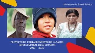 Ministerio de Salud Pública
PROYECTO DE FORTALECIMIENTO DE LA SALUD
INTERCULTURAL EN EL ECUADOR
2023 - 2025
 