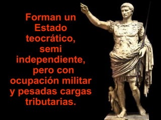 Forman un
Estado
teocrático,
semi
independiente,
pero con
ocupación militar
y pesadas cargas
tributarias.
 
