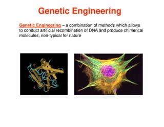 Genetic Engineering – a combination of methods which allows
to conduct artificial recombination of DNA and produce chimerical
molecules, non-typical for nature
Genetic Engineering
Genetic Engineering
 