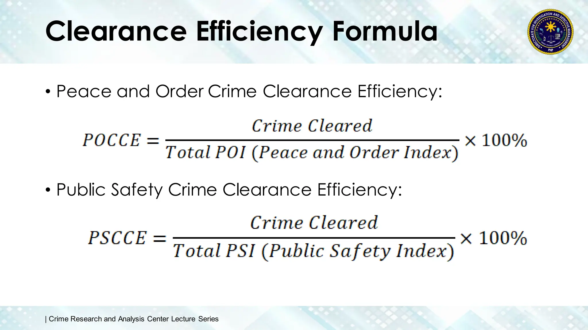 Clearance Efficiency Formula
• Peace and Order Crime Clearance Efficiency:
• Public Safety Crime Clearance Efficiency:
| Crime Research and Analysis Center Lecture Series
 