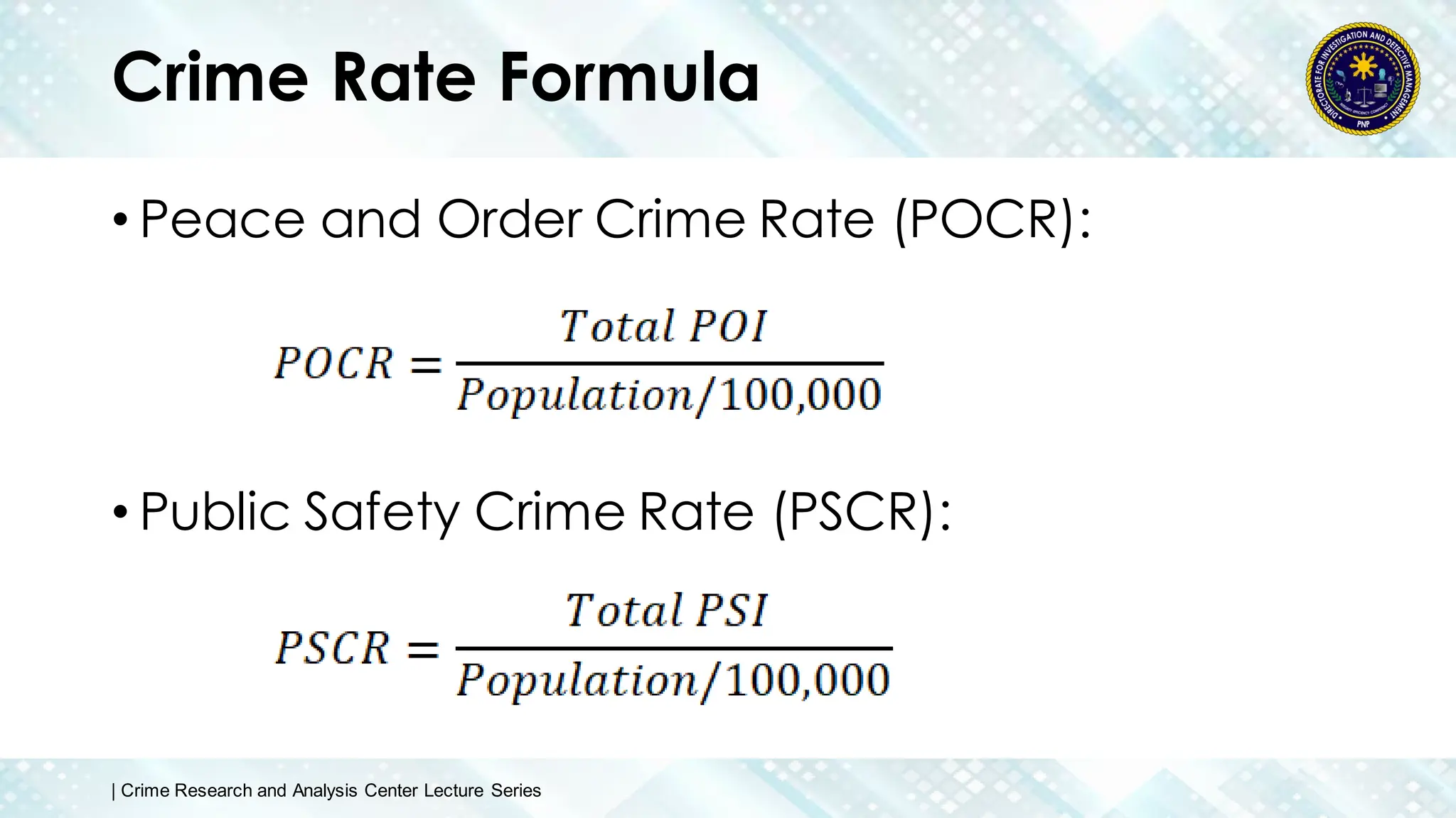 Crime Rate Formula
• Peace and Order Crime Rate (POCR):
• Public Safety Crime Rate (PSCR):
| Crime Research and Analysis Center Lecture Series
 