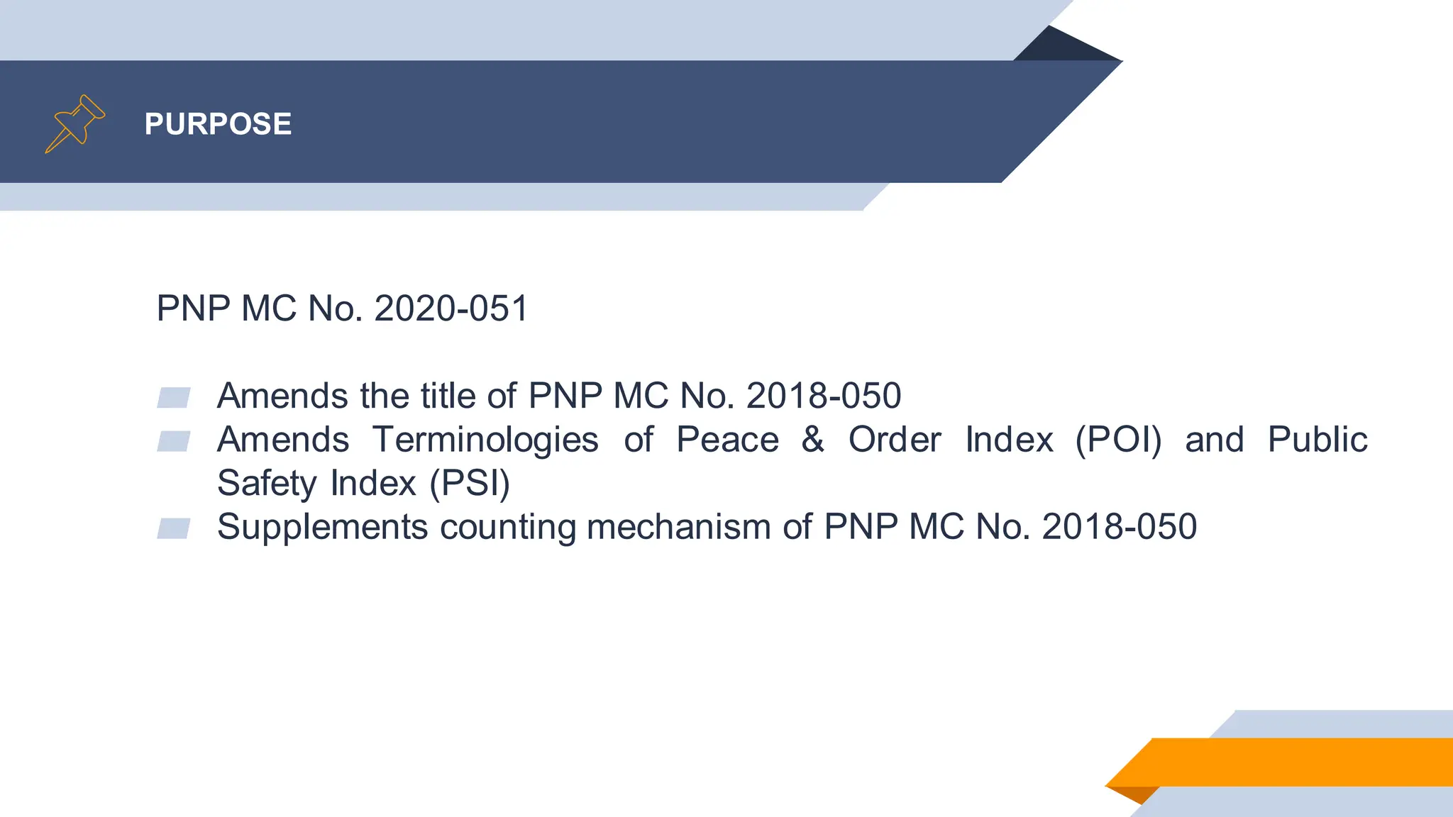 PURPOSE
PNP MC No. 2020-051
▰ Amends the title of PNP MC No. 2018-050
▰ Amends Terminologies of Peace & Order Index (POI) and Public
Safety Index (PSI)
▰ Supplements counting mechanism of PNP MC No. 2018-050
 