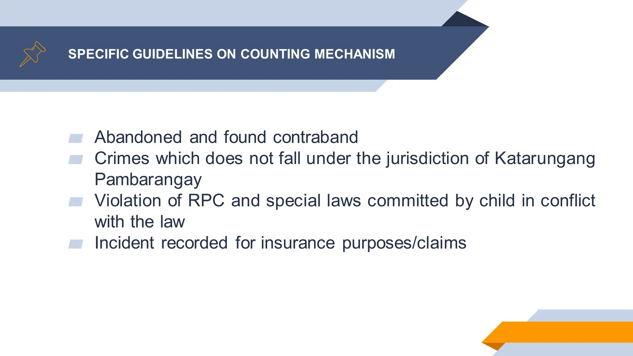 SPECIFIC GUIDELINES ON COUNTING MECHANISM
▰ Abandoned and found contraband
▰ Crimes which does not fall under the jurisdiction of Katarungang
Pambarangay
▰ Violation of RPC and special laws committed by child in conflict
with the law
▰ Incident recorded for insurance purposes/claims
 