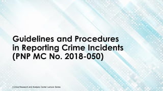 Guidelines and Procedures
in Reporting Crime Incidents
(PNP MC No. 2018-050)
| Crime Research and Analysis Center Lecture Series
 