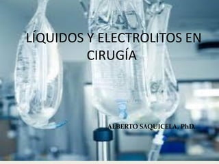 LÍQUIDOS Y ELECTROLITOS EN
CIRUGÍA
ALBERTO SAQUICELA, PhD.
 