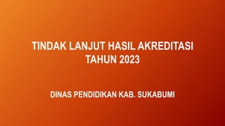 TINDAK LANJUT HASIL AKREDITASI
TAHUN 2023
DINAS PENDIDIKAN KAB. SUKABUMI
 
