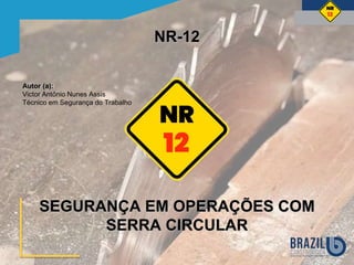 NR-12
SEGURANÇA EM OPERAÇÕES COM
SERRA CIRCULAR
Autor (a):
Victor Antônio Nunes Assis
Técnico em Segurança do Trabalho
 