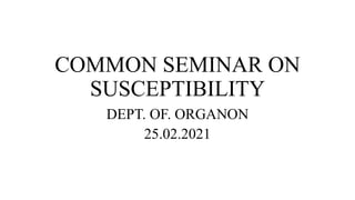 COMMON SEMINAR ON
SUSCEPTIBILITY
DEPT. OF. ORGANON
25.02.2021
 