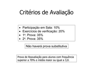 Critérios de Avaliação
 Participação em Sala: 10%
 Exercícios de verificação: 20%
 1a. Prova: 35%
 2a. Prova: 35%
Não haverá prova substitutiva
Prova de Reavaliação para alunos com frequência
superior a 70% e média maior ou igual a 3,0.
 