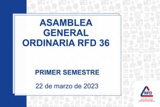 v
ASAMBLEA
GENERAL
ORDINARIA RFD 36
22 de marzo de 2023
PRIMER SEMESTRE
 