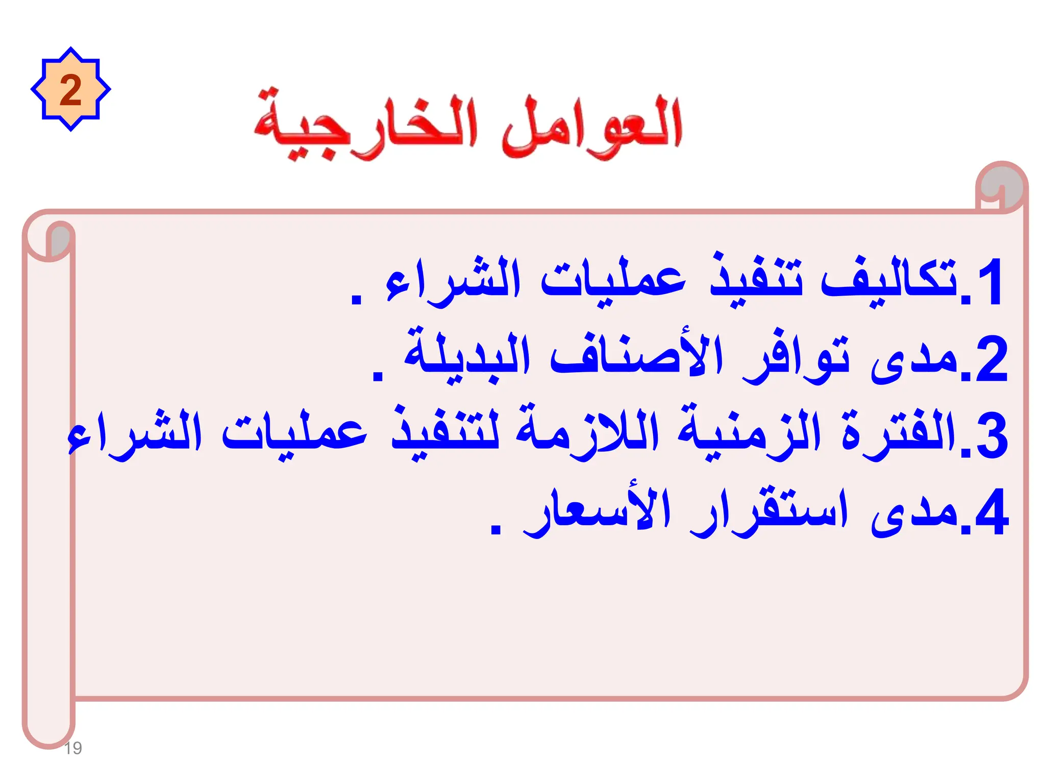 19
2
.1
‫الشراء‬ ‫عمليات‬ ‫تنفيذ‬ ‫تكاليف‬
.
.2
‫البديلة‬ ‫األصناف‬ ‫توافر‬ ‫مدى‬
.
.3
‫ال‬ ‫عمليات‬ ‫لتنفيذ‬ ‫الالزمة‬ ‫الزمنية‬ ‫الفترة‬
‫شراء‬
.4
‫األسعار‬ ‫استقرار‬ ‫مدى‬
.
 