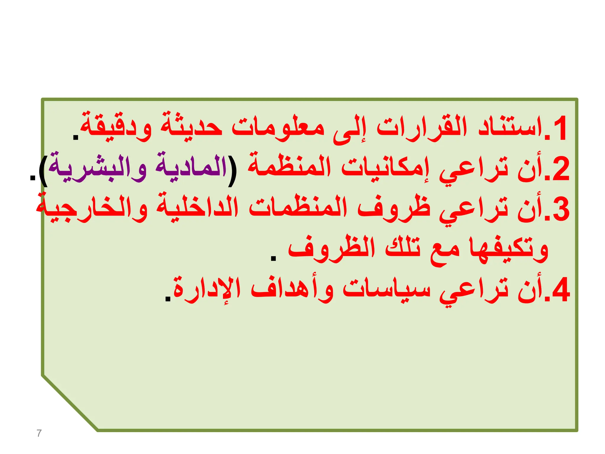 7
.1
‫ودقيقة‬ ‫حديثة‬ ‫معلومات‬ ‫إلى‬ ‫القرارات‬ ‫استناد‬
.
.2
‫المنظمة‬ ‫إمكانيات‬ ‫تراعي‬ ‫أن‬
(
‫والبشرية‬ ‫المادية‬
.)
.3
‫والخارجية‬ ‫الداخلية‬ ‫المنظمات‬ ‫ظروف‬ ‫تراعي‬ ‫أن‬
‫الظروف‬ ‫تلك‬ ‫مع‬ ‫وتكيفها‬
.
.4
‫اإلدارة‬ ‫وأهداف‬ ‫سياسات‬ ‫تراعي‬ ‫أن‬
.
 