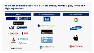 The most common clients of a CDD are Banks, Private Equity Firms and
Big Corporations
9
Banks Private Equity Firms Big Corporations
 