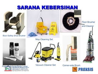 SARANA KEBERSIHAN
SARANA KEBERSIHAN
Boot /Safety Shoe Brusher
Pembersih Kerak/Noda Lantai
Mop Cleaning Set
Vacuum Cleaner Set Corner-side Brush
Floor Brusher
and Cleaner
 