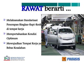 RAWAT
RAWAT berarti ...
berarti ...
 Melaksanakan Standarisasi
Penerapan Ringkas-Rapi-Resik
di tempat kerja
 Mempertahankan Kondisi
Optimum
 Mewujudkan Tempat Kerja yang
Bebas Kesalahan
 