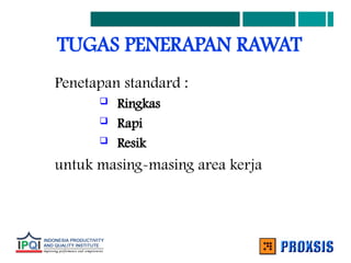 TUGAS PENERAPAN RAWAT
Penetapan standard :
 Ringkas
 Rapi
 Resik
untuk masing-masing area kerja
 
