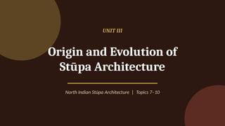 UNIT III
Origin and Evolution of
Stūpa Architecture
North Indian Stūpa Architecture | Topics 7–10
 