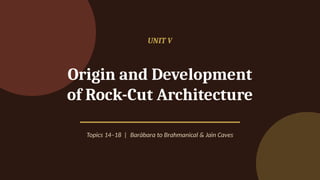 UNIT V
Origin and Development
of Rock-Cut Architecture
Topics 14–18 | Barābara to Brahmanical & Jain Caves
 