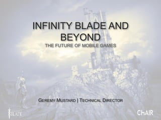 INFINITY BLADE AND
BEYOND
THE FUTURE OF MOBILE GAMES
GEREMY MUSTARD | TECHNICAL DIRECTOR
 