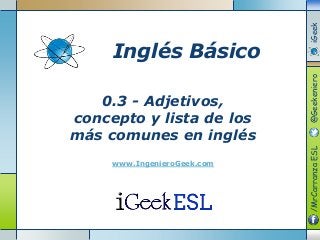 0.3 - Adjetivos,
concepto y lista de los
más comunes en inglés
www.IngenieroGeek.com
Inglés Básico
/MrCarranzaESL@GeekenieroiGeek
 