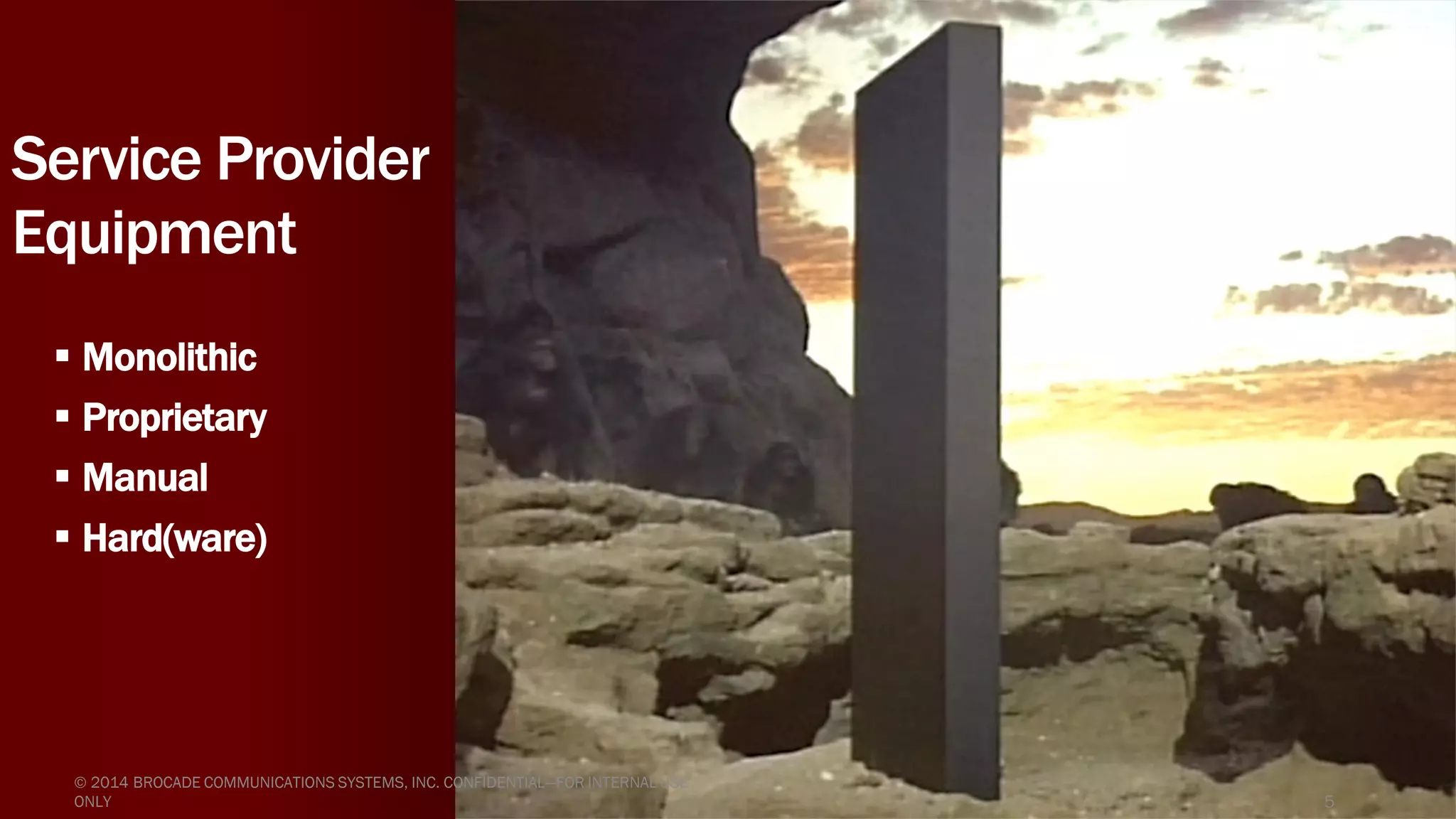 Service Provider
Equipment
 Monolithic
 Proprietary
 Manual
 Hard(ware)
© 2014 BROCADE COMMUNICATIONS SYSTEMS, INC. CONFIDENTIAL—FOR INTERNAL USE
ONLY 5
 