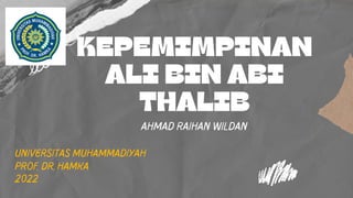 KEPEMIMPINAN
ALI BIN ABI
THALIB
AHMAD RAIHAN WILDAN
Universitas Muhammadiyah
prof. dr. hamka
2022
 