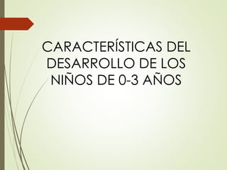 CARACTERÍSTICAS DEL
DESARROLLO DE LOS
NIÑOS DE 0-3 AÑOS
 