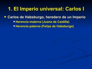 1. El Imperio universal: Carlos I Carlos de Habsburgo, heredero de un Imperio Herencia materna (Juana de Castilla) Herencia paterna (Felipe de Habsburgo) 