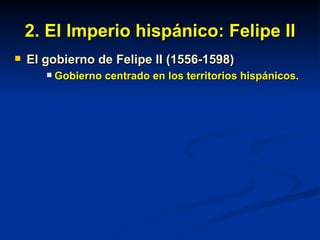 2. El Imperio hispánico: Felipe II El gobierno de Felipe II (1556-1598) Gobierno centrado en los territorios hispánicos. 