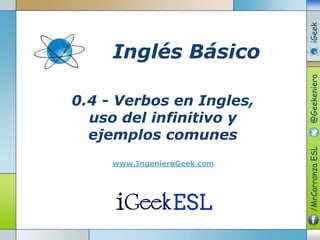 0.4 - Verbos en Ingles,
uso del infinitivo y
ejemplos comunes
www.IngenieroGeek.com
Inglés Básico
/MrCarranzaESL@GeekenieroiGeek
 